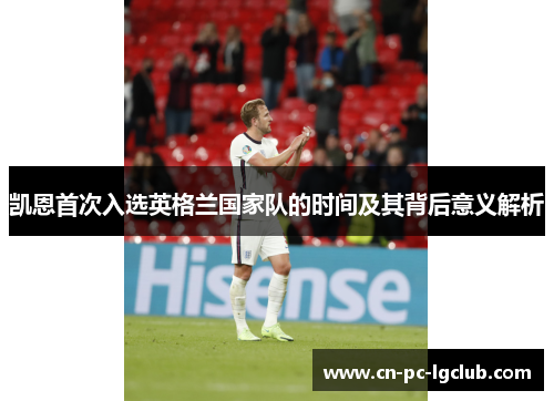 凯恩首次入选英格兰国家队的时间及其背后意义解析