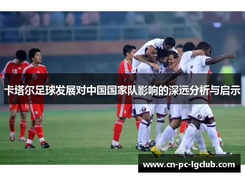 卡塔尔足球发展对中国国家队影响的深远分析与启示