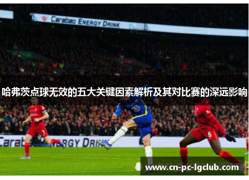 哈弗茨点球无效的五大关键因素解析及其对比赛的深远影响