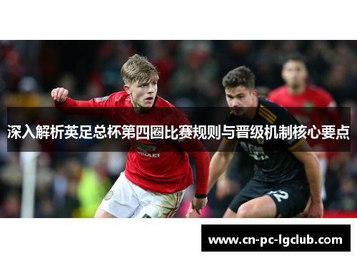 深入解析英足总杯第四圈比赛规则与晋级机制核心要点 深入解析英足总杯第四圈比赛规则与晋级机制核心要点