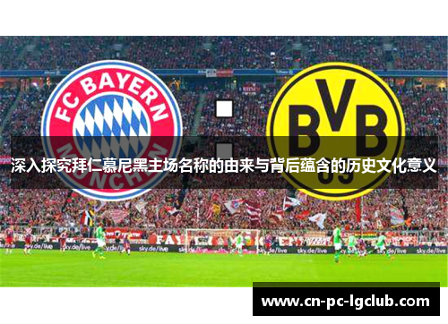 深入探究拜仁慕尼黑主场名称的由来与背后蕴含的历史文化意义 深入探究拜仁慕尼黑主场名称的由来与背后蕴含的历史文化意义