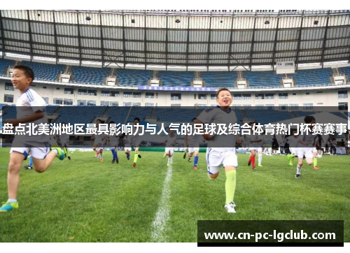 盘点北美洲地区最具影响力与人气的足球及综合体育热门杯赛赛事 盘点北美洲地区最具影响力与人气的足球及综合体育热门杯赛赛事