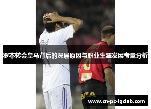 罗本转会皇马背后的深层原因与职业生涯发展考量分析 罗本转会皇马背后的深层原因与职业生涯发展考量分析