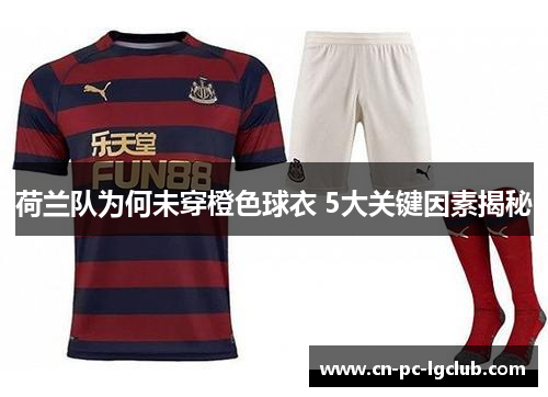 荷兰队为何未穿橙色球衣 5大关键因素揭秘 荷兰队为何未穿橙色球衣 5大关键因素揭秘