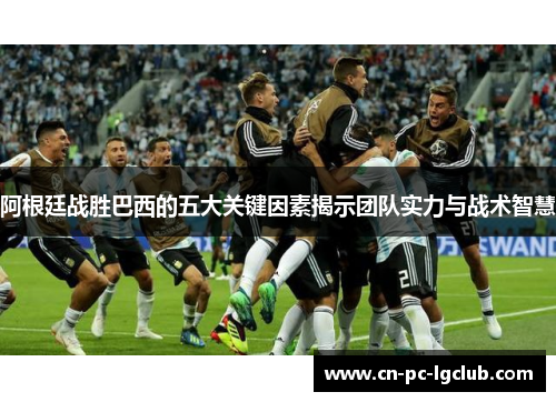 阿根廷战胜巴西的五大关键因素揭示团队实力与战术智慧 阿根廷战胜巴西的五大关键因素揭示团队实力与战术智慧