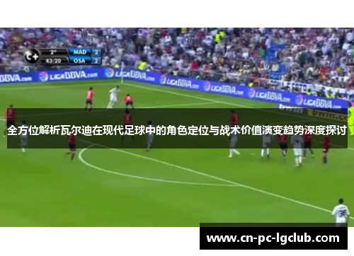 全方位解析瓦尔迪在现代足球中的角色定位与战术价值演变趋势深度探讨