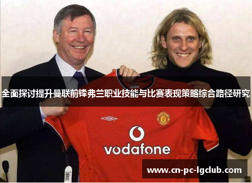 全面探讨提升曼联前锋弗兰职业技能与比赛表现策略综合路径研究 全面探讨提升曼联前锋弗兰职业技能与比赛表现策略综合路径研究