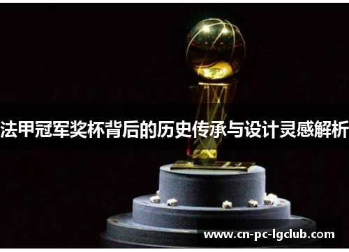 法甲冠军奖杯背后的历史传承与设计灵感解析