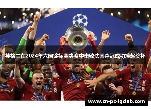 英格兰在2024年六国锦标赛决赛中击败法国夺冠成功捧起奖杯 英格兰在2024年六国锦标赛决赛中击败法国夺冠成功捧起奖杯