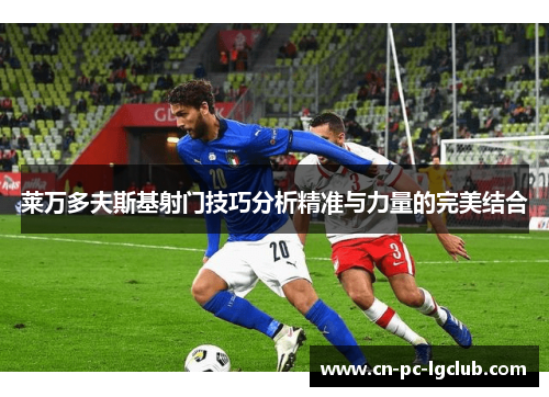 莱万多夫斯基射门技巧分析精准与力量的完美结合 莱万多夫斯基射门技巧分析精准与力量的完美结合