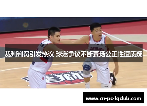 裁判判罚引发热议 球迷争议不断赛场公正性遭质疑 裁判判罚引发热议 球迷争议不断赛场公正性遭质疑