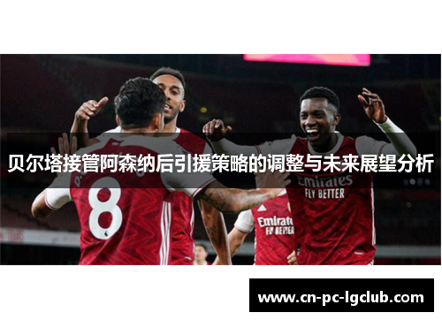 贝尔塔接管阿森纳后引援策略的调整与未来展望分析 贝尔塔接管阿森纳后引援策略的调整与未来展望分析