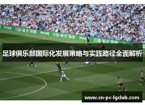 足球俱乐部国际化发展策略与实践路径全面解析 足球俱乐部国际化发展策略与实践路径全面解析