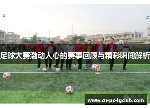 足球大赛激动人心的赛事回顾与精彩瞬间解析