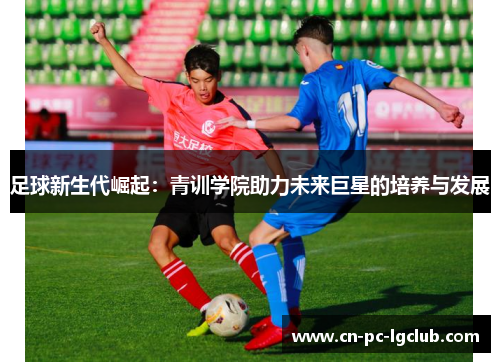 足球新生代崛起：青训学院助力未来巨星的培养与发展