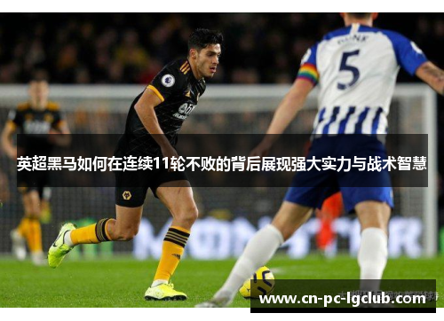 英超黑马如何在连续11轮不败的背后展现强大实力与战术智慧