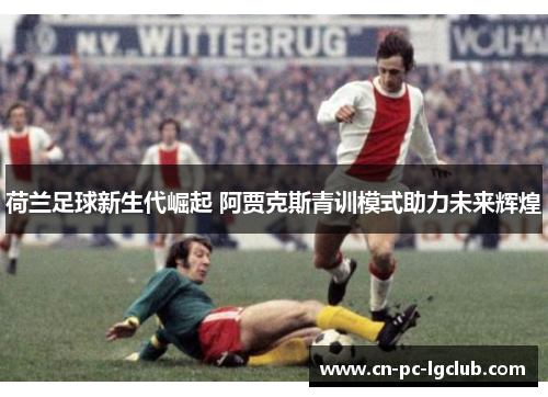 荷兰足球新生代崛起 阿贾克斯青训模式助力未来辉煌