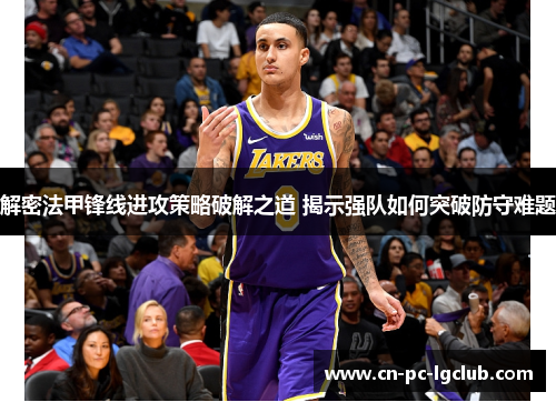 解密法甲锋线进攻策略破解之道 揭示强队如何突破防守难题