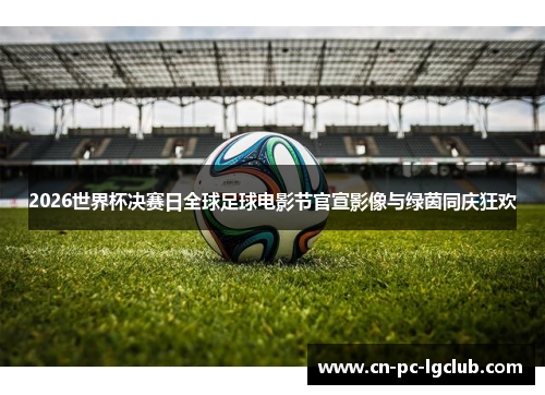 2026世界杯决赛日全球足球电影节官宣影像与绿茵同庆狂欢