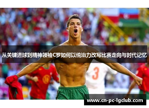 从关键进球到精神领袖C罗如何以统治力改写比赛走向与时代记忆 从关键进球到精神领袖C罗如何以统治力改写比赛走向与时代记忆