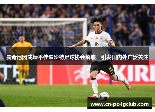 曼奇尼因成绩不佳遭沙特足球协会解雇，引发国内外广泛关注