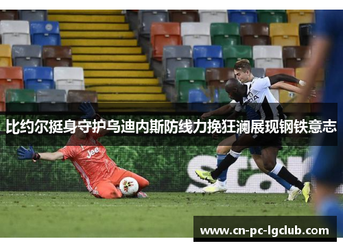 比约尔挺身守护乌迪内斯防线力挽狂澜展现钢铁意志
