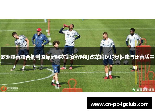 欧洲联赛联合抵制国际足联密集赛程呼吁改革确保球员健康与比赛质量