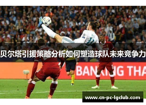 贝尔塔引援策略分析如何塑造球队未来竞争力