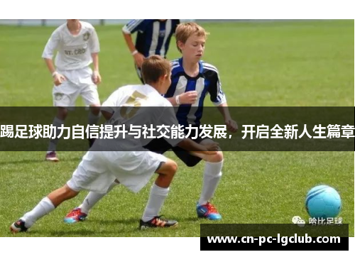 踢足球助力自信提升与社交能力发展,开启全新人生篇章 踢足球助力自信提升与社交能力发展,开启全新人生篇章