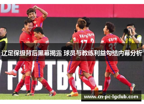 辽足保级背后黑幕揭露 球员与教练利益勾结内幕分析 辽足保级背后黑幕揭露 球员与教练利益勾结内幕分析