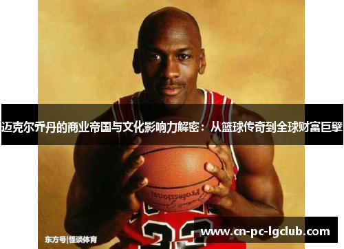 迈克尔乔丹的商业帝国与文化影响力解密:从篮球传奇到全球财富巨擘 迈克尔乔丹的商业帝国与文化影响力解密:从篮球传奇到全球财富巨擘