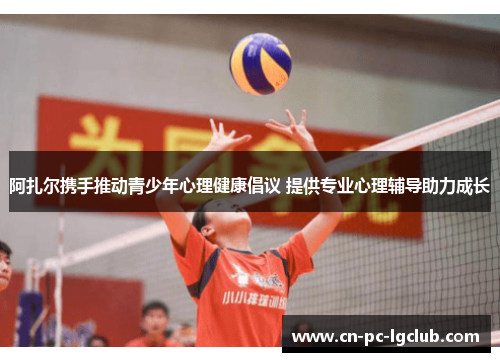 阿扎尔携手推动青少年心理健康倡议 提供专业心理辅导助力成长 阿扎尔携手推动青少年心理健康倡议 提供专业心理辅导助力成长
