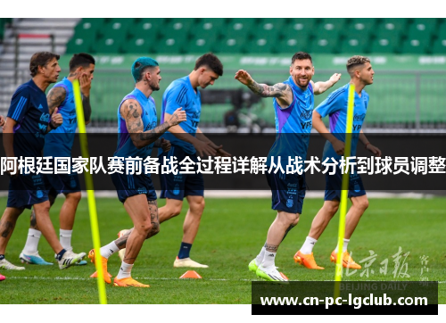阿根廷国家队赛前备战全过程详解从战术分析到球员调整 阿根廷国家队赛前备战全过程详解从战术分析到球员调整