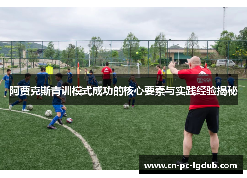 阿贾克斯青训模式成功的核心要素与实践经验揭秘 阿贾克斯青训模式成功的核心要素与实践经验揭秘
