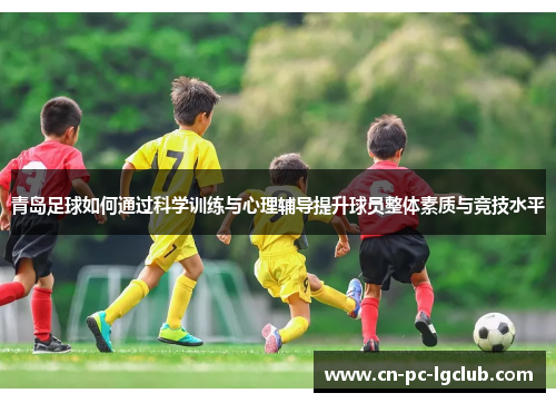 青岛足球如何通过科学训练与心理辅导提升球员整体素质与竞技水平 青岛足球如何通过科学训练与心理辅导提升球员整体素质与竞技水平