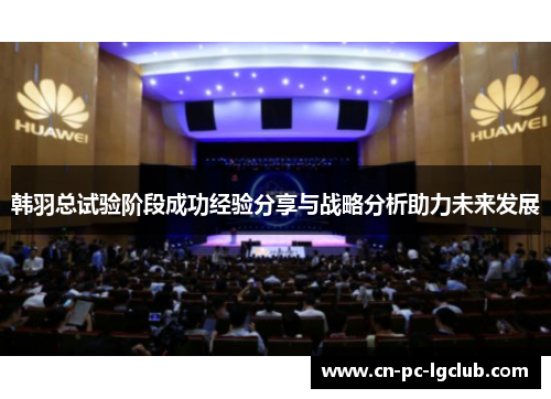 韩羽总试验阶段成功经验分享与战略分析助力未来发展 韩羽总试验阶段成功经验分享与战略分析助力未来发展