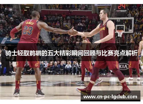 骑士轻取鹈鹕的五大精彩瞬间回顾与比赛亮点解析 骑士轻取鹈鹕的五大精彩瞬间回顾与比赛亮点解析